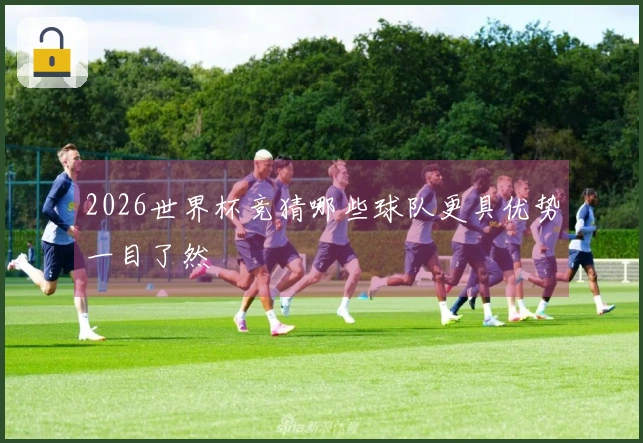 2026世界杯竞猜哪些球队更具优势一目了然
