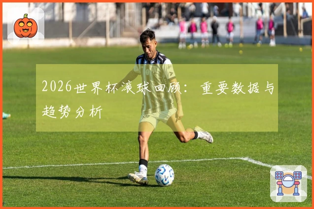 2026世界杯滚球回顾：重要数据与趋势分析