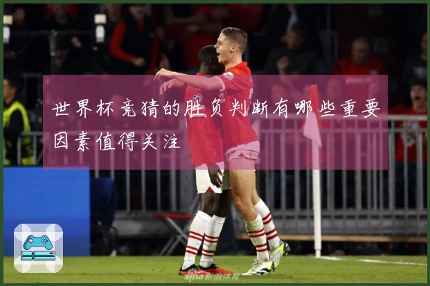 世界杯竞猜的胜负判断有哪些重要因素值得关注