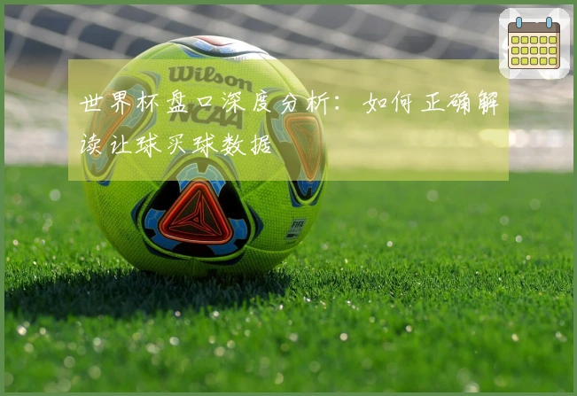 世界杯盘口深度分析：如何正确解读让球买球数据