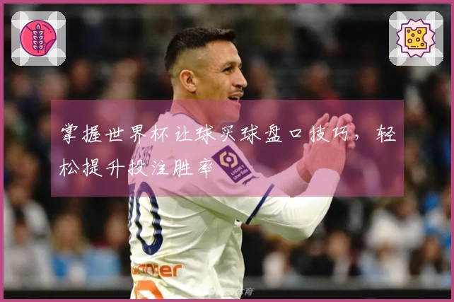 掌握世界杯让球买球盘口技巧，轻松提升投注胜率