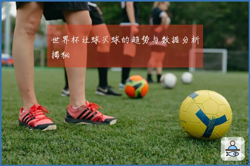 世界杯让球买球的趋势与数据分析揭秘