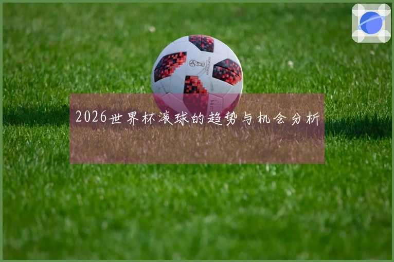2026世界杯滚球的趋势与机会分析