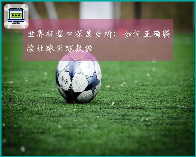 世界杯盘口深度分析：如何正确解读让球买球数据