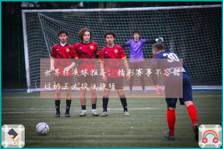 世界杯滚球推荐：精彩赛事不容错过的五大投注技巧