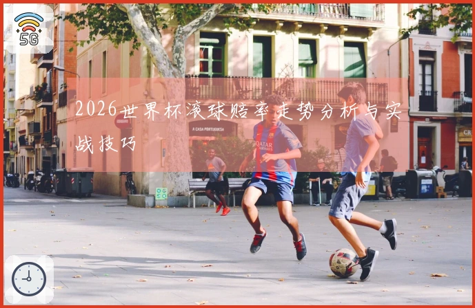 2026世界杯滚球赔率走势分析与实战技巧