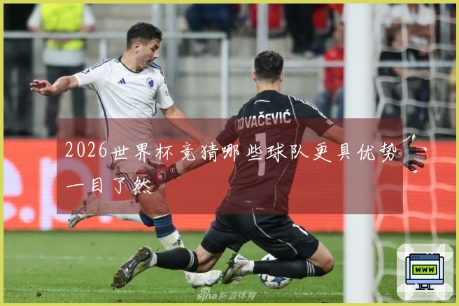 2026世界杯竞猜哪些球队更具优势一目了然