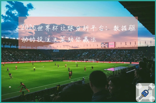 2026世界杯让球分析平台：数据驱动的投注决策助你赢法