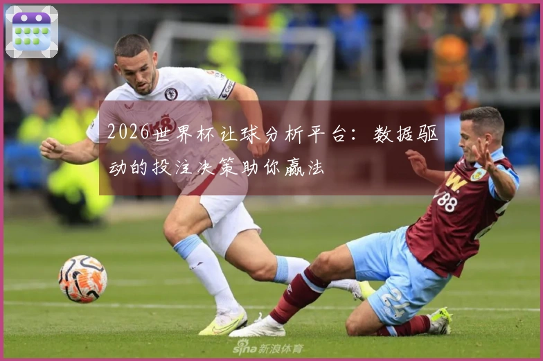 2026世界杯让球分析平台：数据驱动的投注决策助你赢法