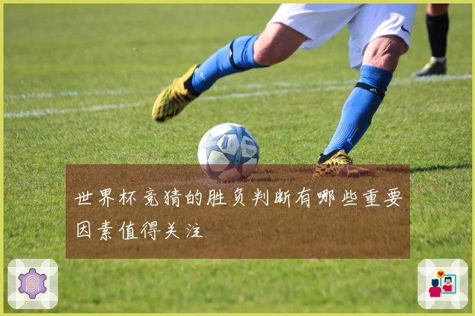 世界杯竞猜的胜负判断有哪些重要因素值得关注