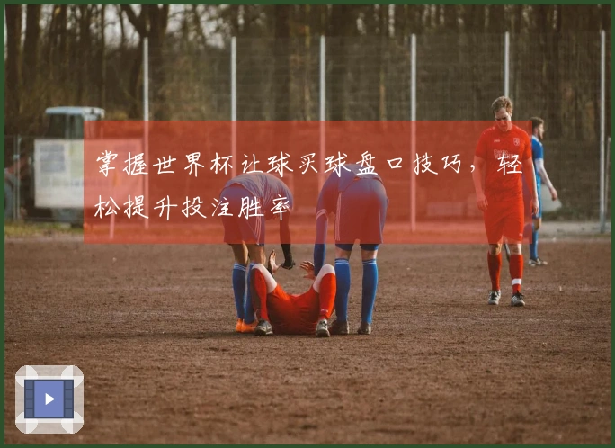 掌握世界杯让球买球盘口技巧，轻松提升投注胜率
