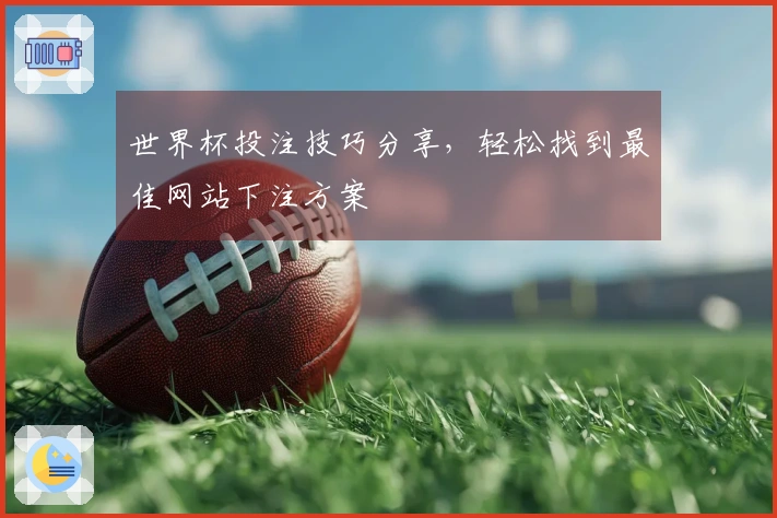 世界杯投注技巧分享，轻松找到最佳网站下注方案
