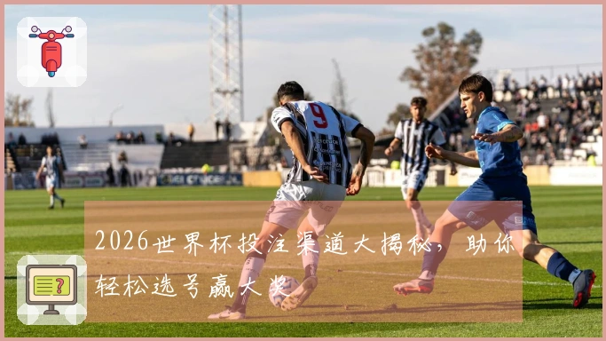 2026世界杯投注渠道大揭秘，助你轻松选号赢大奖
