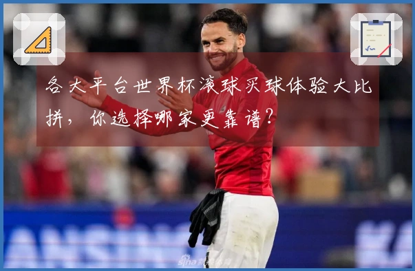 各大平台世界杯滚球买球体验大比拼，你选择哪家更靠谱？