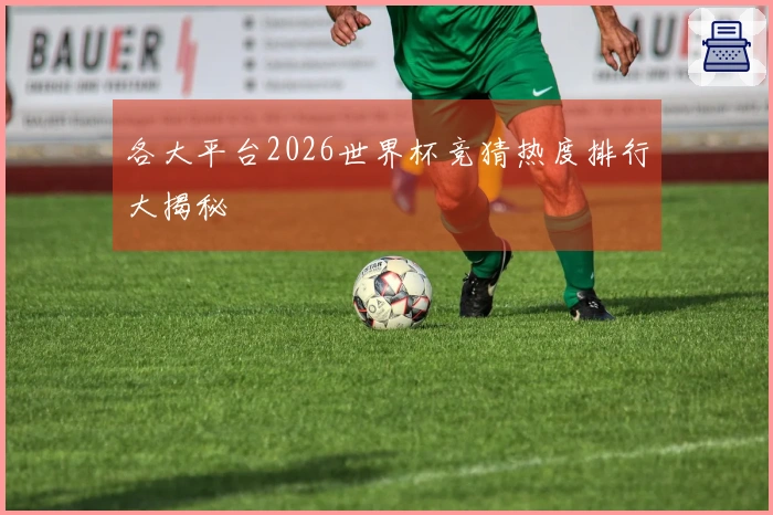 各大平台2026世界杯竞猜热度排行大揭秘