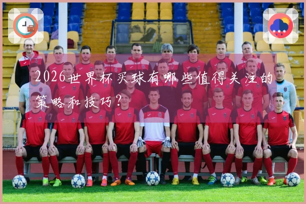 2026世界杯买球有哪些值得关注的策略和技巧？