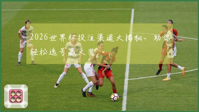 2026世界杯投注渠道大揭秘，助你轻松选号赢大奖